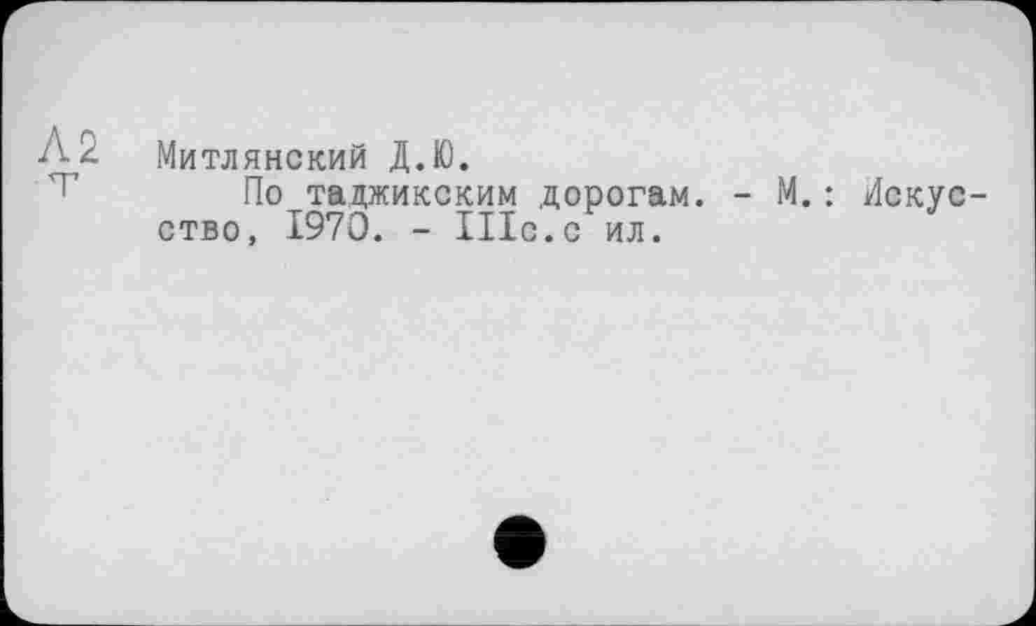 ﻿Л2 т
Митлянский Д.Ю.
По таджикским дорогам. - М.: Искусство, 1970. - Шс.с ил.